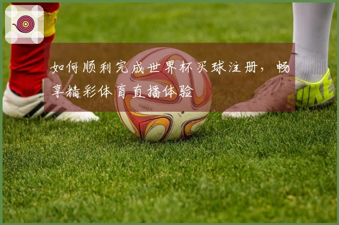 如何顺利完成世界杯买球注册,畅享精彩体育直播体验