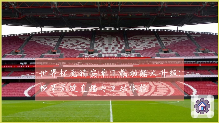世界杯竞猜安卓下载功能大升级：畅享无缝直播与互动体验