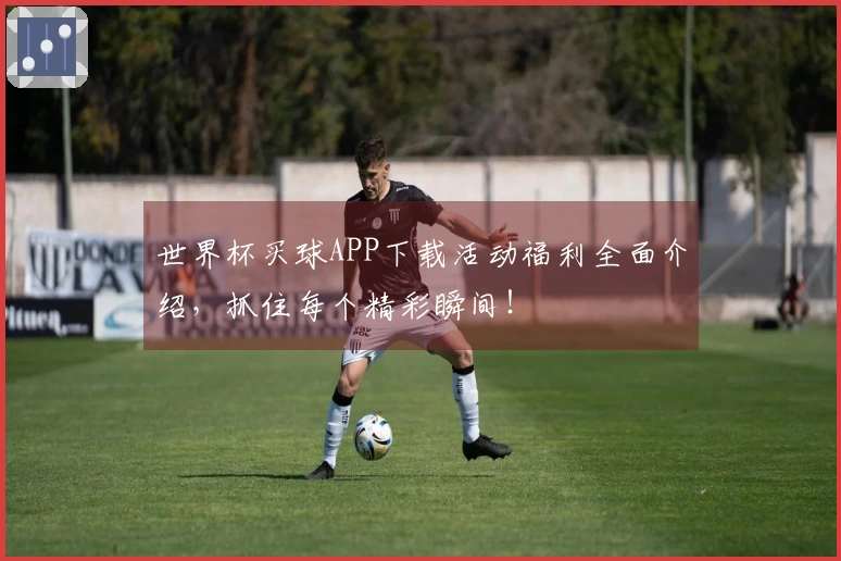 世界杯买球APP下载活动福利全面介绍,抓住每个精彩瞬间!