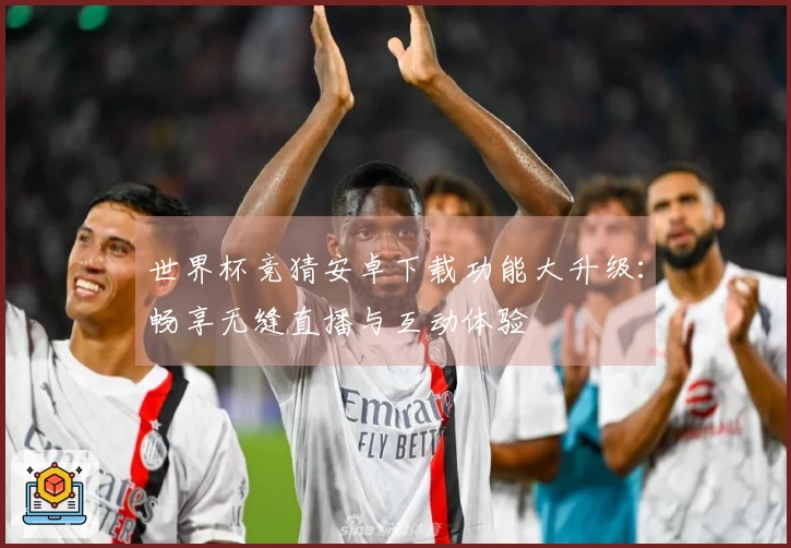 世界杯竞猜安卓下载功能大升级：畅享无缝直播与互动体验