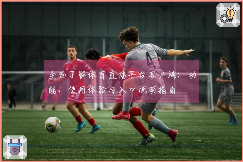 全面了解体育直播平台客户端：功能、使用体验与入口说明指南