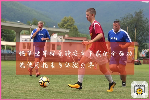 畅享世界杯竞猜安卓下载的全面功能使用指南与体验分享