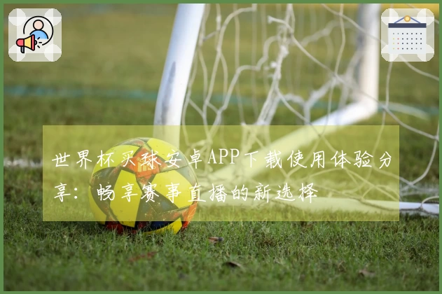 世界杯买球安卓APP下载使用体验分享：畅享赛事直播的新选择