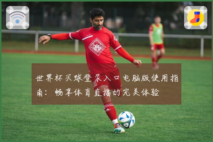 世界杯买球登录入口电脑版使用指南：畅享体育直播的完美体验