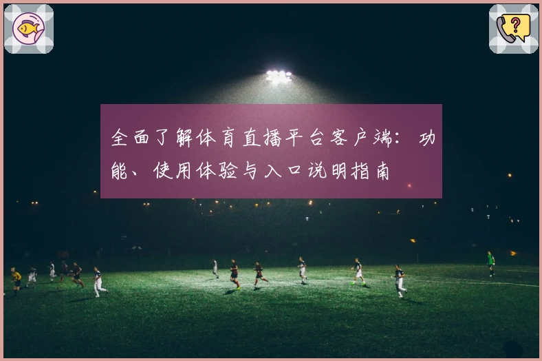 全面了解体育直播平台客户端：功能、使用体验与入口说明指南