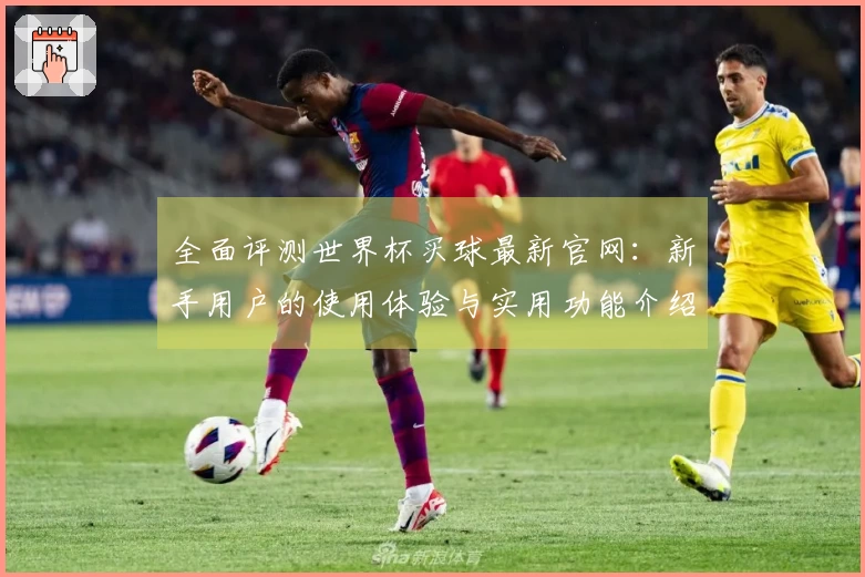 全面评测世界杯买球最新官网:新手用户的使用体验与实用功能介绍