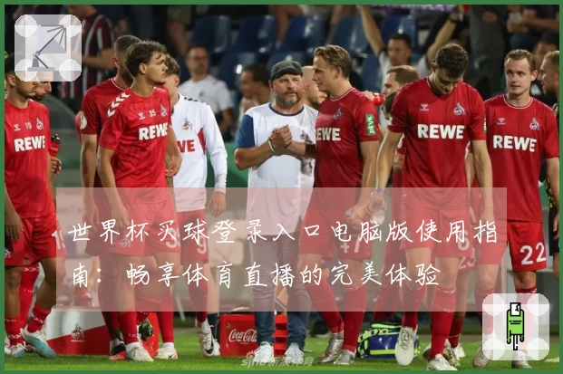 世界杯买球登录入口电脑版使用指南：畅享体育直播的完美体验