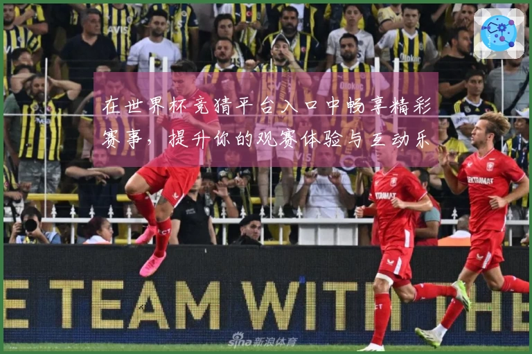 在世界杯竞猜平台入口中畅享精彩赛事，提升你的观赛体验与互动乐趣